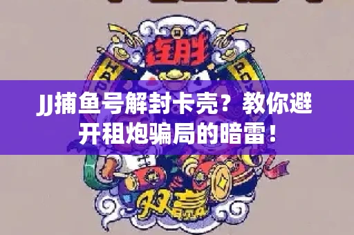 JJ捕鱼号解封卡壳？教你避开租炮骗局的暗雷！