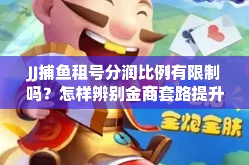 JJ捕鱼租号分润比例有限制吗？怎样辨别金商套路提升收益？