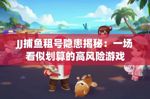 JJ捕鱼租号隐患揭秘：一场看似划算的高风险游戏