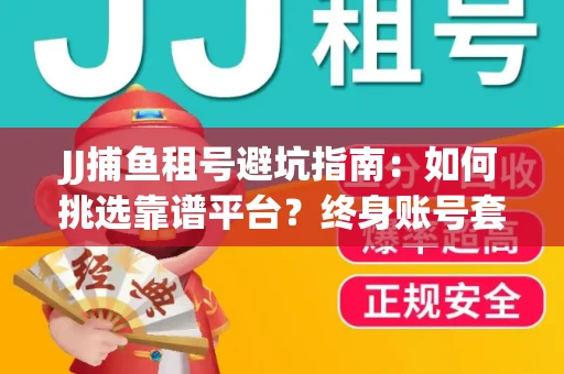 JJ捕鱼租号避坑指南：如何挑选靠谱平台？终身账号套路大起底！