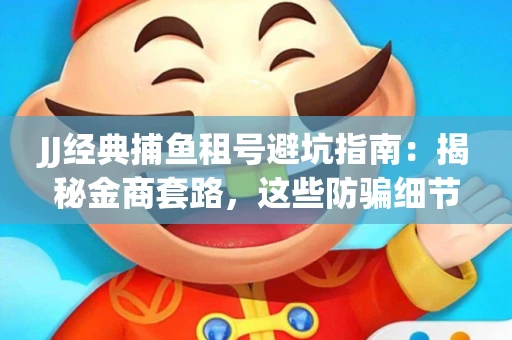 JJ经典捕鱼租号避坑指南：揭秘金商套路，这些防骗细节教你全身而退
