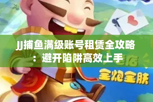 JJ捕鱼满级账号租赁全攻略：避开陷阱高效上手
