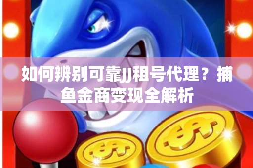 如何辨别可靠JJ租号代理？捕鱼金商变现全解析