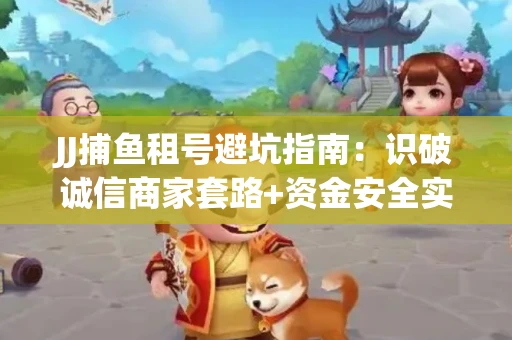JJ捕鱼租号避坑指南：识破诚信商家套路+资金安全实用技巧