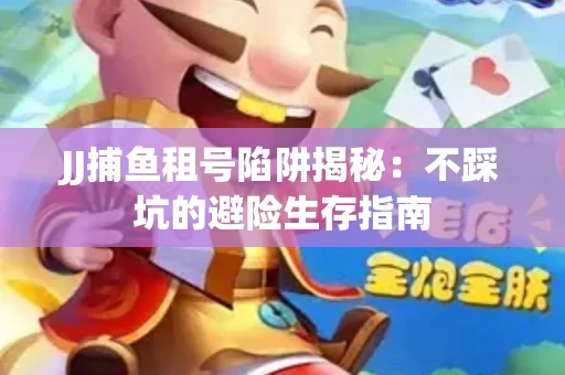 JJ捕鱼租号陷阱揭秘：不踩坑的避险生存指南