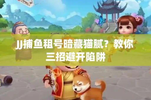 JJ捕鱼租号暗藏猫腻？教你三招避开陷阱