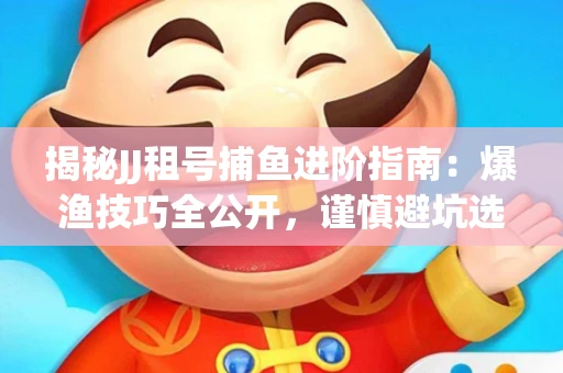 揭秘JJ租号捕鱼进阶指南：爆渔技巧全公开，谨慎避坑选金商！