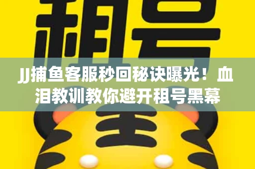 JJ捕鱼客服秒回秘诀曝光！血泪教训教你避开租号黑幕