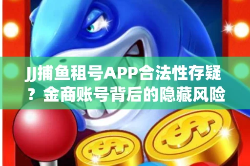 JJ捕鱼租号APP合法性存疑？金商账号背后的隐藏风险揭秘