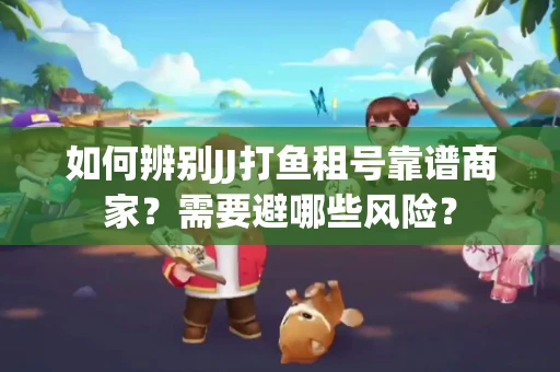 如何辨别JJ打鱼租号靠谱商家？需要避哪些风险？