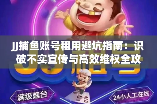 JJ捕鱼账号租用避坑指南：识破不实宣传与高效维权全攻略
