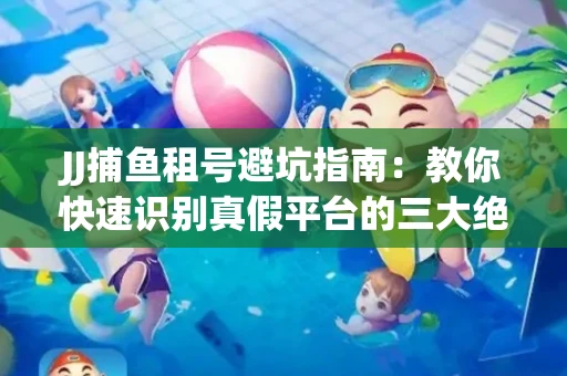 JJ捕鱼租号避坑指南：教你快速识别真假平台的三大绝招