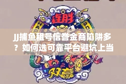 JJ捕鱼租号信誉金商陷阱多？如何选可靠平台避坑上当？
