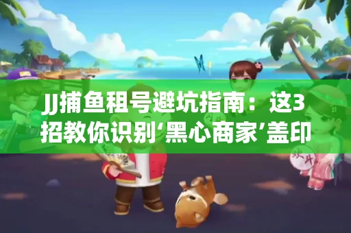 JJ捕鱼租号避坑指南：这3招教你识别‘黑心商家’盖印章