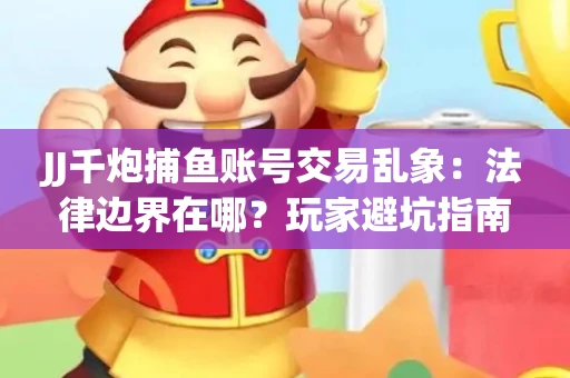 JJ千炮捕鱼账号交易乱象：法律边界在哪？玩家避坑指南