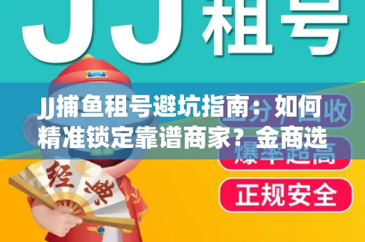 JJ捕鱼租号避坑指南：如何精准锁定靠谱商家？金商选择必备技巧全公开
