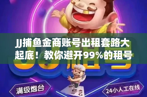 JJ捕鱼金商账号出租套路大起底！教你避开99%的租号陷阱