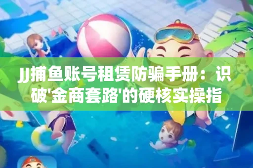 JJ捕鱼账号租赁防骗手册：识破'金商套路'的硬核实操指南