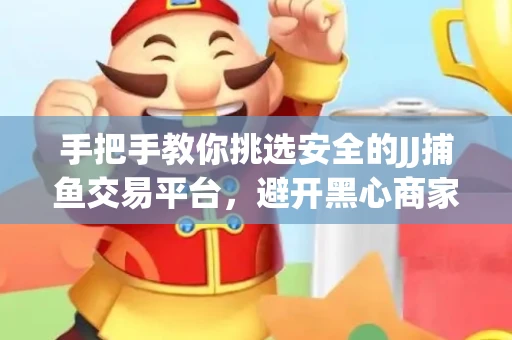 手把手教你挑选安全的JJ捕鱼交易平台，避开黑心商家的六大陷阱