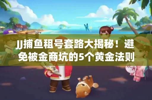 JJ捕鱼租号套路大揭秘！避免被金商坑的5个黄金法则