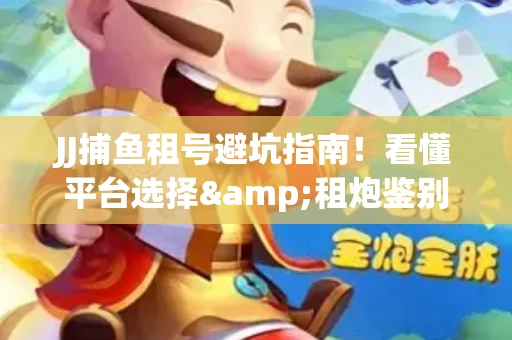 JJ捕鱼租号避坑指南！看懂平台选择&租炮鉴别技巧