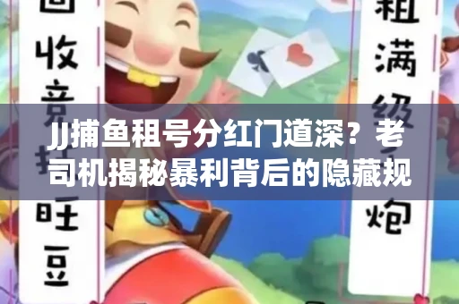 JJ捕鱼租号分红门道深？老司机揭秘暴利背后的隐藏规则