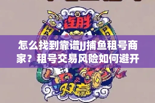 怎么找到靠谱JJ捕鱼租号商家？租号交易风险如何避开？选择技巧收好！