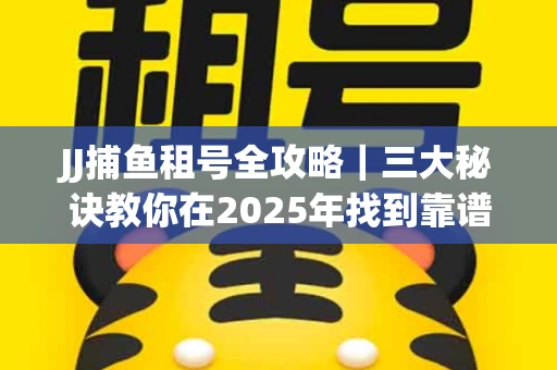 JJ捕鱼租号全攻略｜三大秘诀教你在2025年找到靠谱渠道