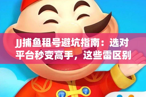 JJ捕鱼租号避坑指南：选对平台秒变高手，这些雷区别踩
