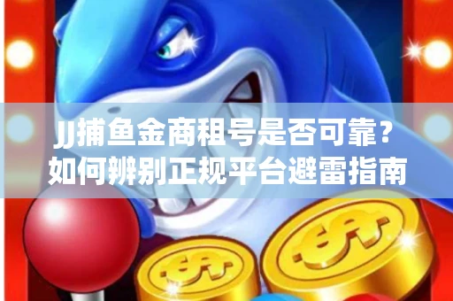 JJ捕鱼金商租号是否可靠？如何辨别正规平台避雷指南