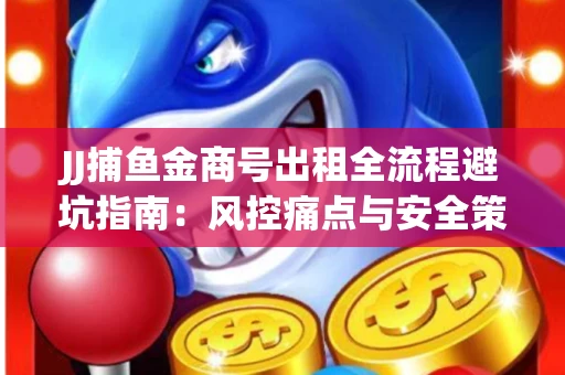 JJ捕鱼金商号出租全流程避坑指南：风控痛点与安全策略拆解