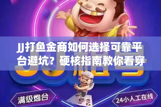 JJ打鱼金商如何选择可靠平台避坑？硬核指南教你看穿骗局保本金