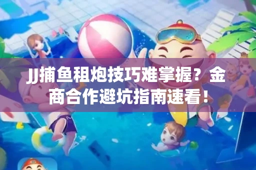 JJ捕鱼租炮技巧难掌握？金商合作避坑指南速看！