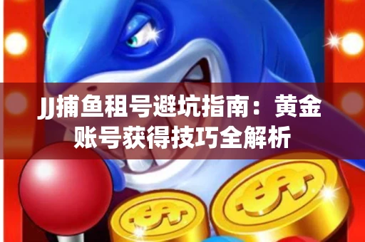 JJ捕鱼租号避坑指南：黄金账号获得技巧全解析