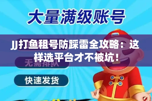 JJ打鱼租号防踩雷全攻略：这样选平台才不被坑！
