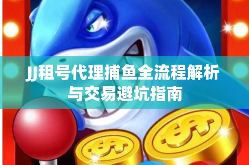 JJ租号代理捕鱼全流程解析与交易避坑指南