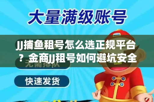 JJ捕鱼租号怎么选正规平台？金商JJ租号如何避坑安全交易？