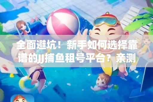 全面避坑！新手如何选择靠谱的JJ捕鱼租号平台？亲测租炮技巧大公开