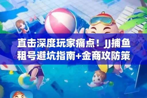 直击深度玩家痛点！JJ捕鱼租号避坑指南+金商攻防策略