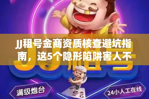 JJ租号金商资质核查避坑指南，这5个隐形陷阱害人不浅