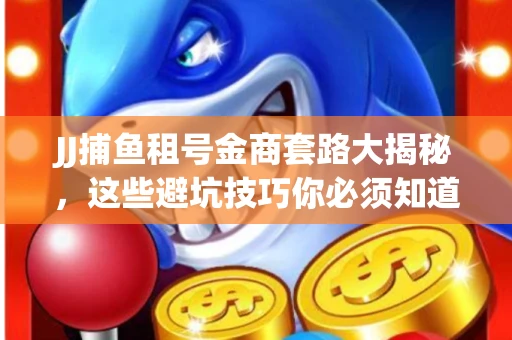 JJ捕鱼租号金商套路大揭秘，这些避坑技巧你必须知道！