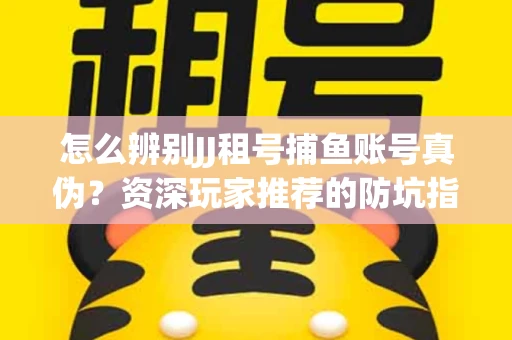 怎么辨别JJ租号捕鱼账号真伪？资深玩家推荐的防坑指南！