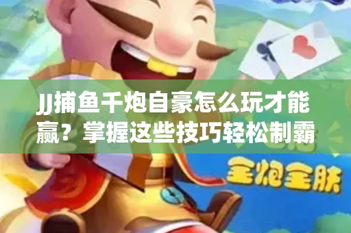 JJ捕鱼千炮自豪怎么玩才能赢？掌握这些技巧轻松制霸