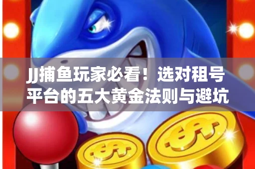 JJ捕鱼玩家必看！选对租号平台的五大黄金法则与避坑指南