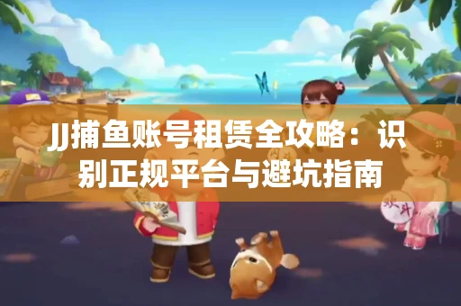 JJ捕鱼账号租赁全攻略：识别正规平台与避坑指南