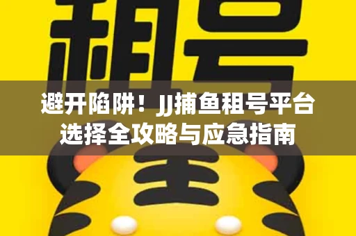 避开陷阱！JJ捕鱼租号平台选择全攻略与应急指南