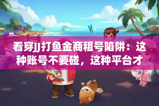 看穿JJ打鱼金商租号陷阱：这种账号不要碰，这种平台才靠谱